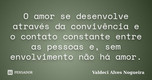 O amor se desenvolve através da convivência e o contato constante entre as pessoas e, sem envolvimento não há amor.... Frase de Valdeci Alves Nogueira.