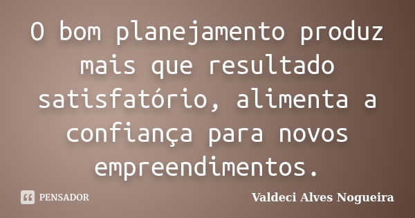 O bom planejamento produz mais que resultado satisfatório, alimenta a confiança para novos empreendimentos.... Frase de Valdeci Alves Nogueira.