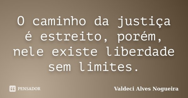 O caminho da justiça é estreito, porém, nele existe liberdade sem limites.... Frase de Valdeci Alves Nogueira.