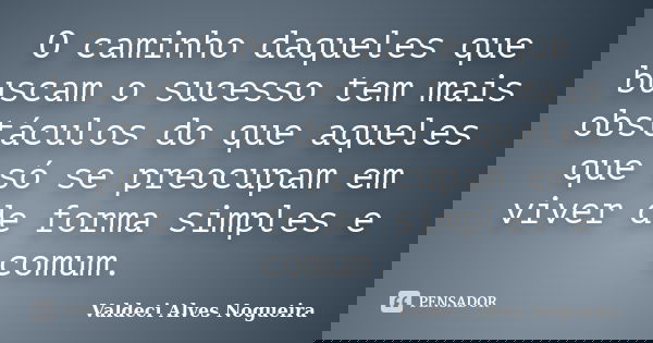 O caminho daqueles que buscam o sucesso tem mais obstáculos do que aqueles que só se preocupam em viver de forma simples e comum.... Frase de Valdeci Alves Nogueira.