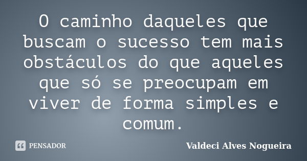 O caminho daqueles que buscam o sucesso tem mais obstáculos do que aqueles que só se preocupam em viver de forma simples e comum.... Frase de Valdeci Alves Nogueira.