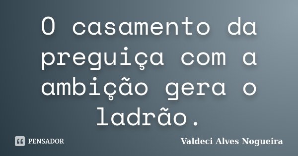 O casamento da preguiça com a ambição gera o ladrão.... Frase de Valdeci Alves Nogueira.