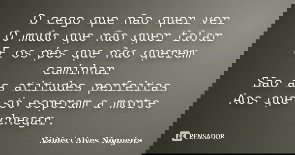 O cego que não quer ver O mudo que não quer falar E os pés que não querem caminhar São as atitudes perfeitas Aos que só esperam a morte chegar.... Frase de Valdeci Alves Nogueira.