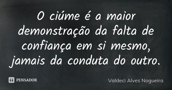 O ciúme é a maior demonstração da falta de confiança em si mesmo, jamais da conduta do outro.... Frase de Valdeci Alves Nogueira.