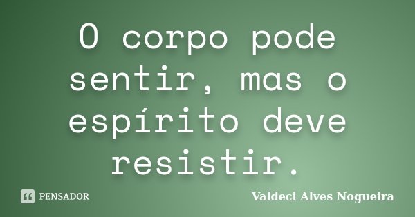 O corpo pode sentir, mas o espírito deve resistir.... Frase de Valdeci Alves Nogueira.