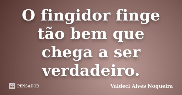 O fingidor finge tão bem que chega a ser verdadeiro.... Frase de Valdeci Alves Nogueira.