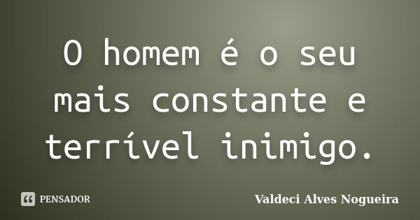 O homem é o seu mais constante e terrível inimigo.... Frase de Valdeci Alves Nogueira.