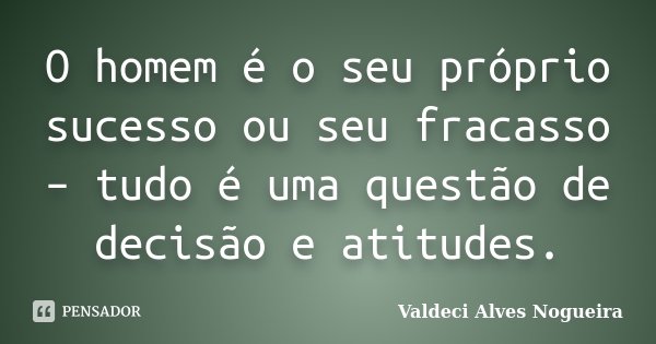 O homem é o seu próprio sucesso ou seu fracasso – tudo é uma questão de decisão e atitudes.... Frase de Valdeci Alves Nogueira.