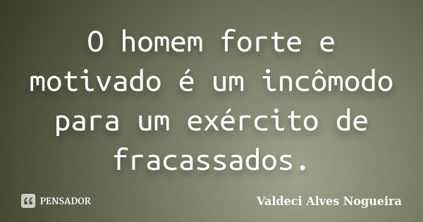 O homem forte e motivado é um incômodo para um exército de fracassados.... Frase de Valdeci Alves Nogueira.