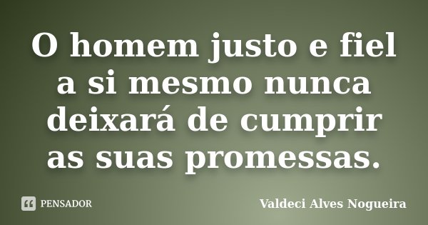 O homem justo e fiel a si mesmo nunca deixará de cumprir as suas promessas.... Frase de Valdeci Alves Nogueira.