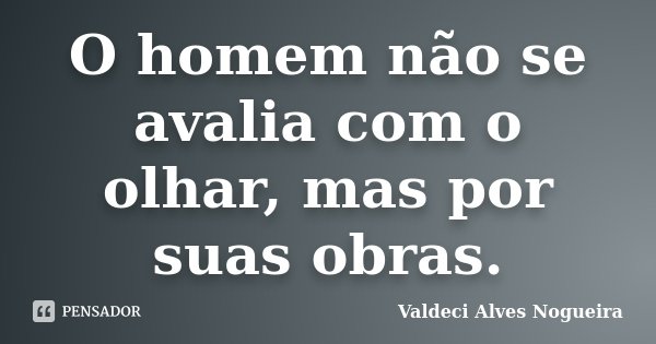 O homem não se avalia com o olhar, mas por suas obras.... Frase de Valdeci Alves Nogueira.