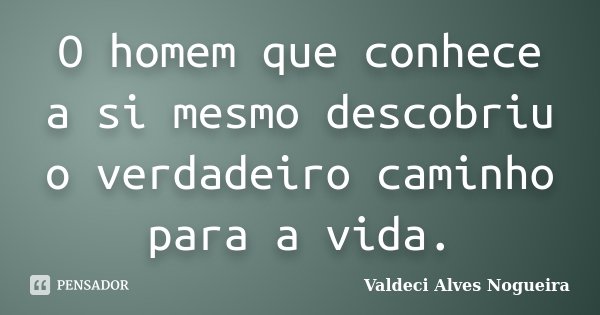 O homem que conhece a si mesmo descobriu o verdadeiro caminho para a vida.... Frase de Valdeci Alves Nogueira.