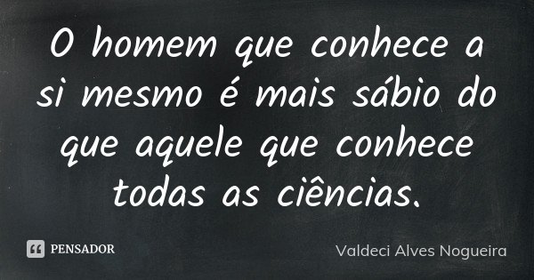 O homem que conhece a si mesmo é mais sábio do que aquele que conhece todas as ciências.... Frase de Valdeci Alves Nogueira.