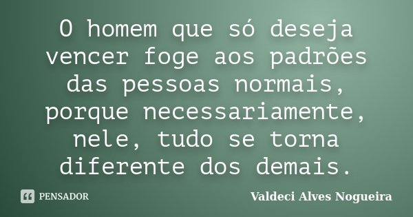O homem que só deseja vencer foge aos padrões das pessoas normais, porque necessariamente, nele, tudo se torna diferente dos demais.... Frase de Valdeci Alves Nogueira.
