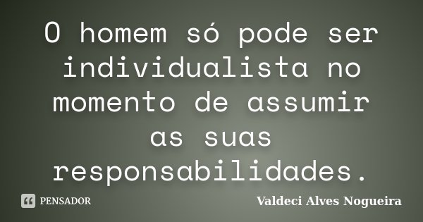 O homem só pode ser individualista no momento de assumir as suas responsabilidades.... Frase de Valdeci Alves Nogueira.