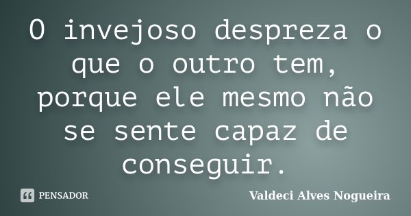 O invejoso despreza o que o outro tem, porque ele mesmo não se sente capaz de conseguir.... Frase de Valdeci Alves Nogueira.