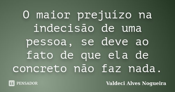 O maior prejuízo na indecisão de uma pessoa, se deve ao fato de que ela de concreto não faz nada.... Frase de Valdeci Alves Nogueira.