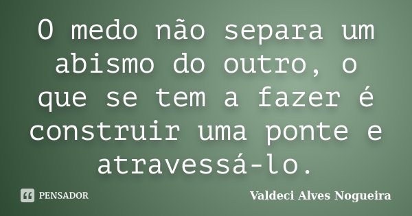 O medo não separa um abismo do outro, o que se tem a fazer é construir uma ponte e atravessá-lo.... Frase de Valdeci Alves Nogueira.
