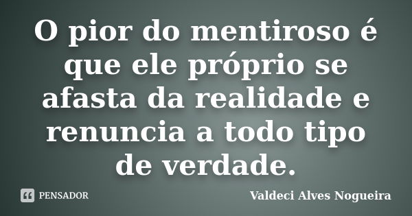 O pior do mentiroso é que ele próprio se afasta da realidade e renuncia a todo tipo de verdade.... Frase de Valdeci Alves Nogueira.