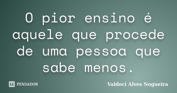 O pior ensino é aquele que procede de uma pessoa que sabe menos.... Frase de Valdeci Alves Nogueira.