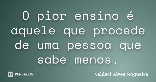 O pior ensino é aquele que procede de uma pessoa que sabe menos.... Frase de Valdeci Alves Nogueira.