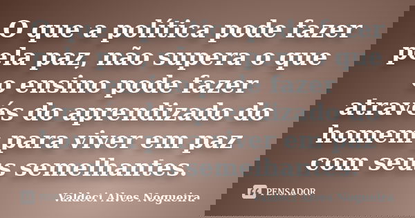 O que a política pode fazer pela paz, não supera o que o ensino pode fazer através do aprendizado do homem para viver em paz com seus semelhantes.... Frase de Valdeci Alves Nogueira.