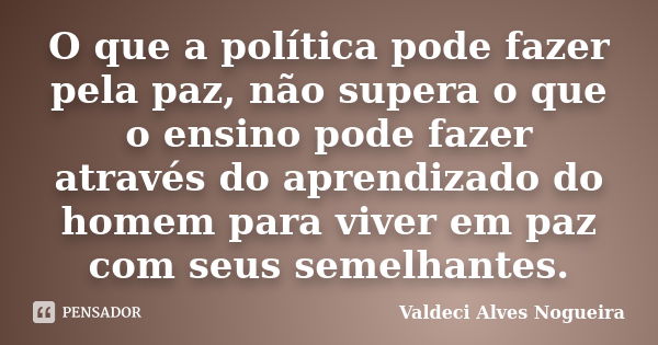 O que a política pode fazer pela paz, não supera o que o ensino pode fazer através do aprendizado do homem para viver em paz com seus semelhantes.... Frase de Valdeci Alves Nogueira.