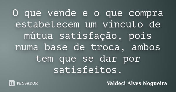 O que vende e o que compra estabelecem um vínculo de mútua satisfação, pois numa base de troca, ambos tem que se dar por satisfeitos.... Frase de Valdeci Alves Nogueira.