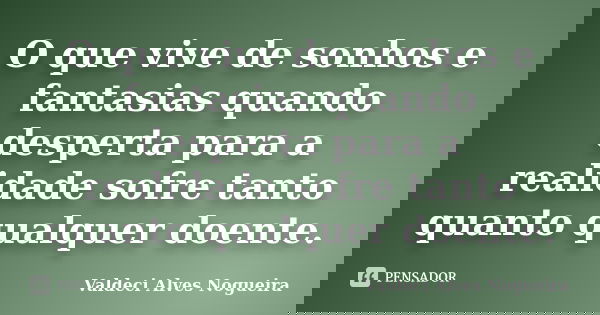 O que vive de sonhos e fantasias quando desperta para a realidade sofre tanto quanto qualquer doente.... Frase de Valdeci Alves Nogueira.