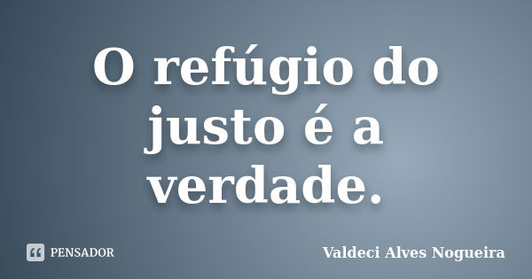 O refúgio do justo é a verdade.... Frase de Valdeci Alves Nogueira.