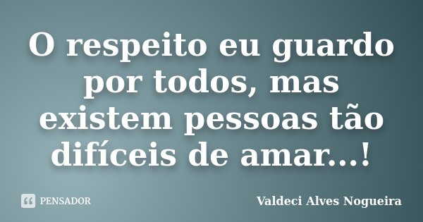 O respeito eu guardo por todos, mas existem pessoas tão difíceis de amar...!... Frase de Valdeci Alves Nogueira.