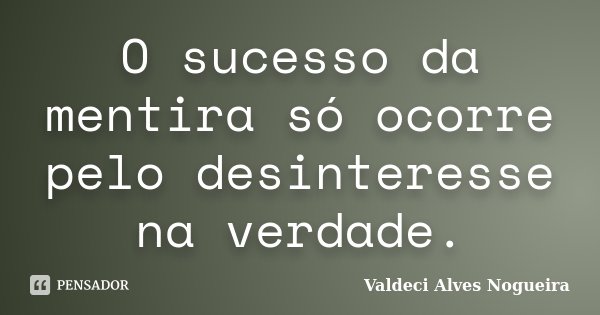 O sucesso da mentira só ocorre pelo desinteresse na verdade.... Frase de Valdeci Alves Nogueira.