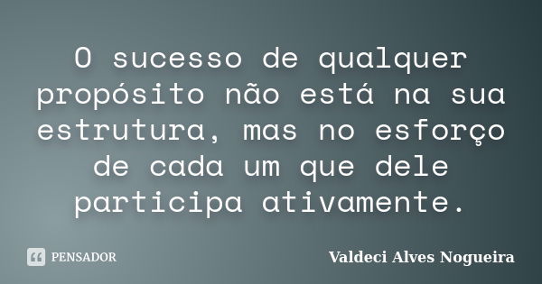 O sucesso de qualquer propósito não está na sua estrutura, mas no esforço de cada um que dele participa ativamente.... Frase de Valdeci Alves Nogueira.