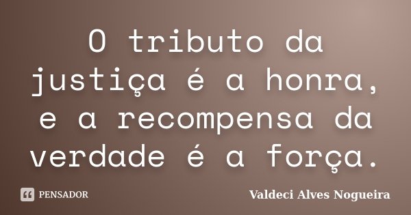 O tributo da justiça é a honra, e a recompensa da verdade é a força.... Frase de Valdeci Alves Nogueira.