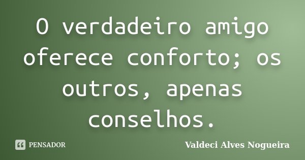 O verdadeiro amigo oferece conforto; os outros, apenas conselhos.... Frase de Valdeci Alves Nogueira.