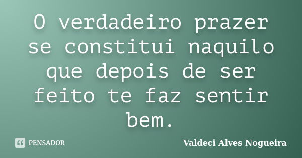 O verdadeiro prazer se constitui naquilo que depois de ser feito te faz sentir bem.... Frase de Valdeci Alves Nogueira.