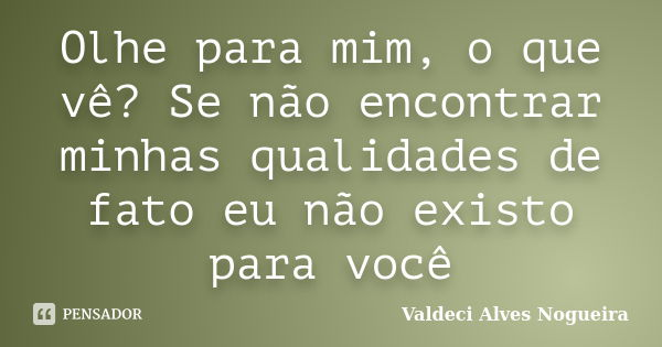 Olhe para mim, o que vê? Se não encontrar minhas qualidades de fato eu não existo para você... Frase de Valdeci Alves Nogueira.