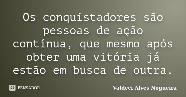 Os conquistadores são pessoas de ação contínua, que mesmo após obter uma vitória já estão em busca de outra.... Frase de Valdeci Alves Nogueira.