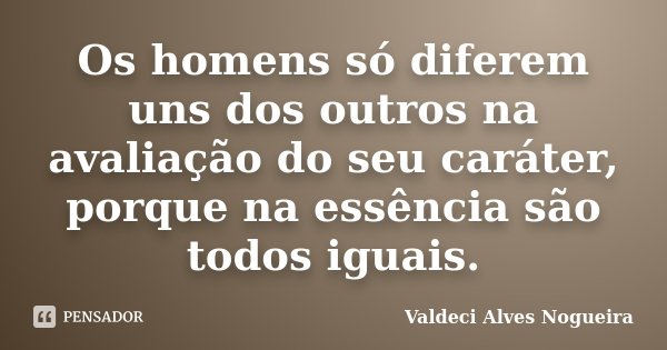 Os homens só diferem uns dos outros na avaliação do seu caráter, porque na essência são todos iguais.... Frase de Valdeci Alves Nogueira.