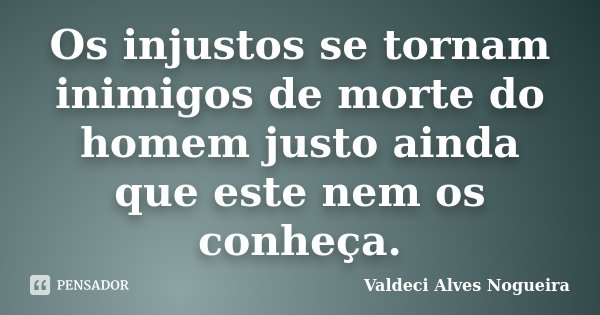 Os injustos se tornam inimigos de morte do homem justo ainda que este nem os conheça.... Frase de Valdeci Alves Nogueira.