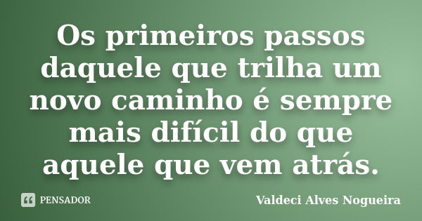 Os primeiros passos daquele que trilha um novo caminho é sempre mais difícil do que aquele que vem atrás.... Frase de Valdeci Alves Nogueira.