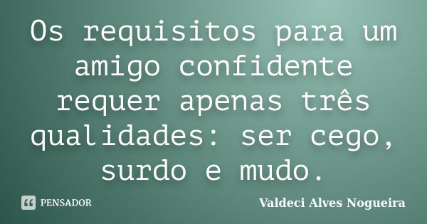 Os requisitos para um amigo confidente requer apenas três qualidades: ser cego, surdo e mudo.... Frase de Valdeci Alves Nogueira.