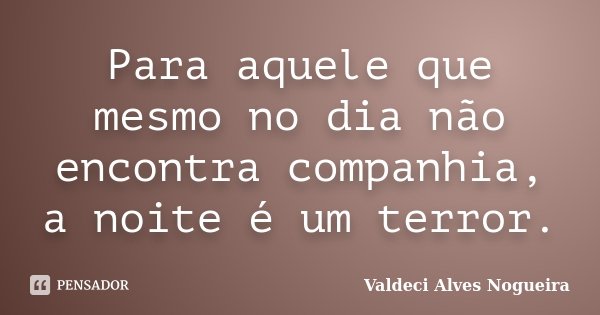 Para aquele que mesmo no dia não encontra companhia, a noite é um terror.... Frase de Valdeci Alves Nogueira.