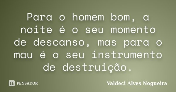 Para o homem bom, a noite é o seu momento de descanso, mas para o mau é o seu instrumento de destruição.... Frase de Valdeci Alves Nogueira.
