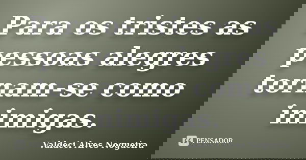 Para os tristes as pessoas alegres tornam-se como inimigas.... Frase de Valdeci Alves Nogueira.