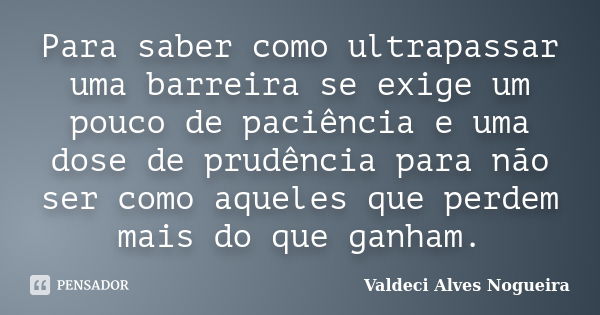 Para saber como ultrapassar uma barreira se exige um pouco de paciência e uma dose de prudência para não ser como aqueles que perdem mais do que ganham.... Frase de Valdeci Alves Nogueira.