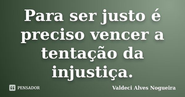 Para ser justo é preciso vencer a tentação da injustiça.... Frase de Valdeci Alves Nogueira.