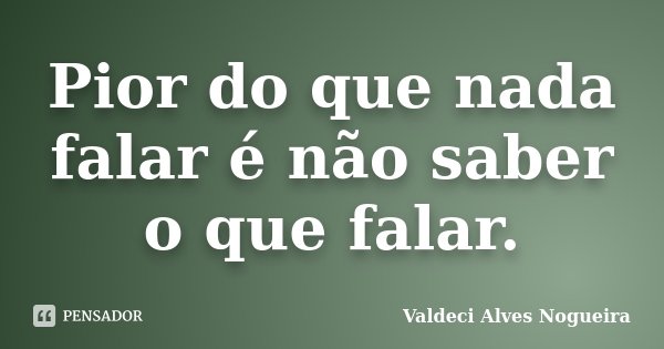 Pior do que nada falar é não saber o que falar.... Frase de Valdeci Alves Nogueira.