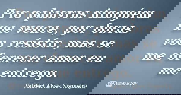 Por palavras ninguém me vence, por obras vou resistir, mas se me oferecer amor eu me entrego.... Frase de Valdeci Alves Nogueira.