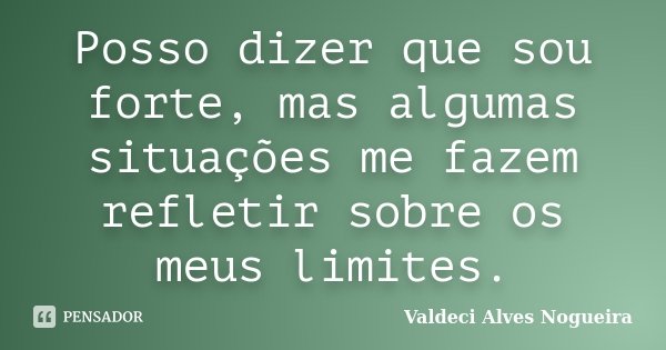 Posso dizer que sou forte, mas algumas situações me fazem refletir sobre os meus limites.... Frase de Valdeci Alves Nogueira.